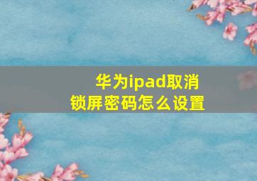 华为ipad取消锁屏密码怎么设置