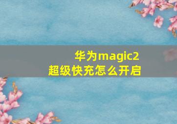 华为magic2超级快充怎么开启