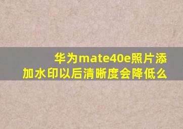 华为mate40e照片添加水印以后清晰度会降低么