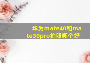 华为mate40和mate30pro拍照哪个好