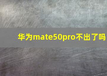 华为mate50pro不出了吗