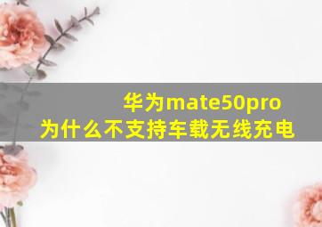 华为mate50pro为什么不支持车载无线充电