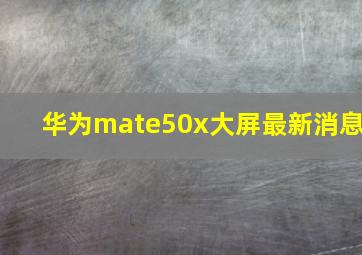 华为mate50x大屏最新消息