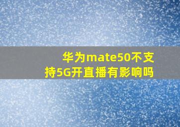 华为mate50不支持5G开直播有影响吗