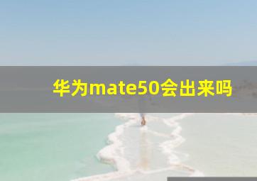 华为mate50会出来吗