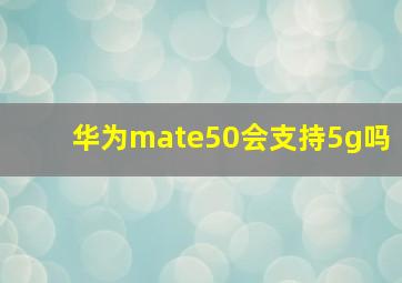 华为mate50会支持5g吗