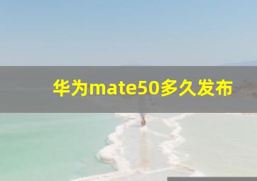 华为mate50多久发布