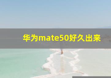 华为mate50好久出来