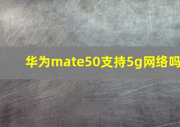 华为mate50支持5g网络吗