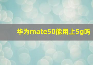 华为mate50能用上5g吗