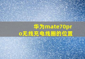 华为mate70pro无线充电线圈的位置