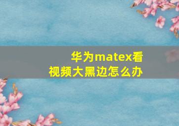 华为matex看视频大黑边怎么办