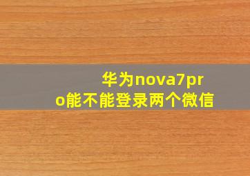 华为nova7pro能不能登录两个微信