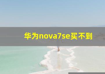 华为nova7se买不到