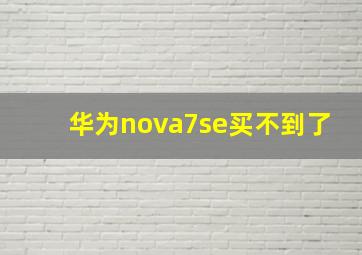 华为nova7se买不到了