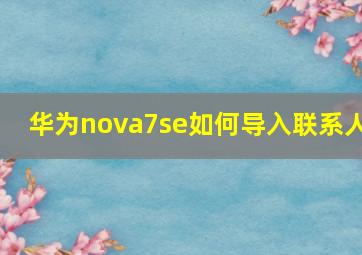 华为nova7se如何导入联系人