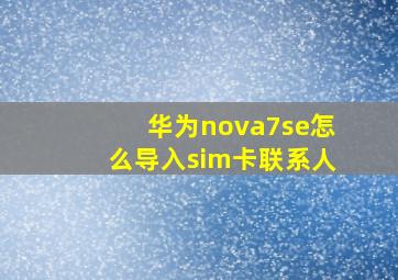 华为nova7se怎么导入sim卡联系人