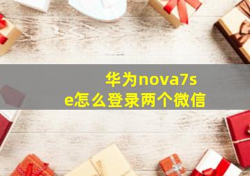 华为nova7se怎么登录两个微信