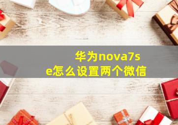 华为nova7se怎么设置两个微信