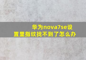 华为nova7se设置里指纹找不到了怎么办