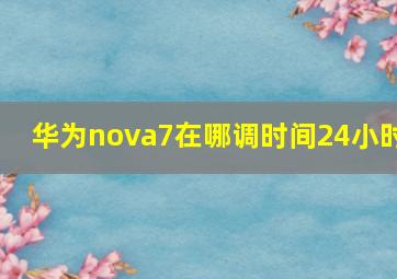 华为nova7在哪调时间24小时