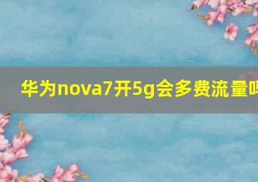 华为nova7开5g会多费流量吗