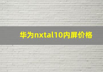 华为nxtal10内屏价格