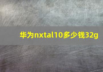 华为nxtal10多少钱32g