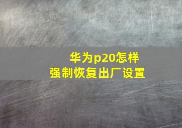 华为p20怎样强制恢复出厂设置