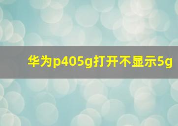 华为p405g打开不显示5g