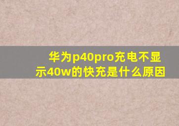 华为p40pro充电不显示40w的快充是什么原因