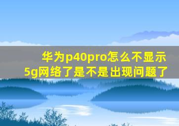 华为p40pro怎么不显示5g网络了是不是出现问题了