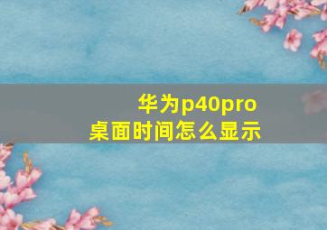 华为p40pro桌面时间怎么显示