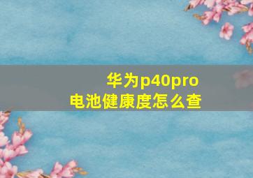 华为p40pro电池健康度怎么查