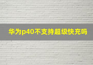 华为p40不支持超级快充吗