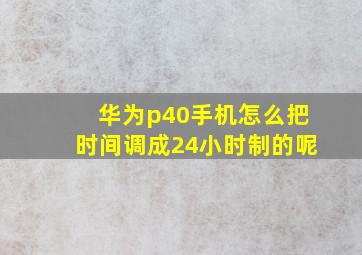 华为p40手机怎么把时间调成24小时制的呢