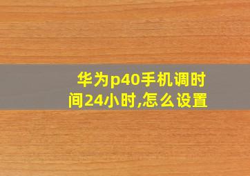 华为p40手机调时间24小时,怎么设置