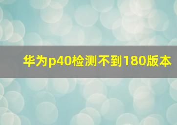 华为p40检测不到180版本