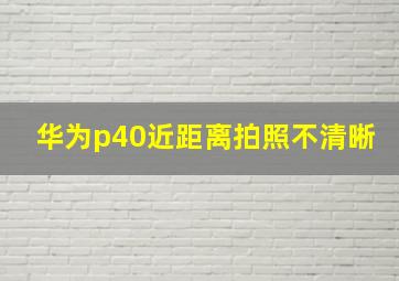 华为p40近距离拍照不清晰