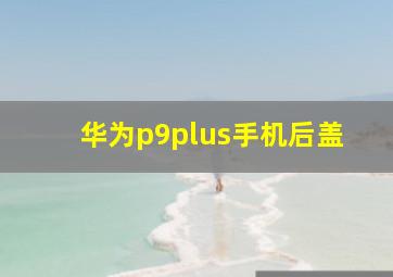 华为p9plus手机后盖