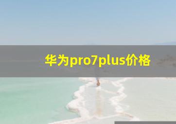 华为pro7plus价格