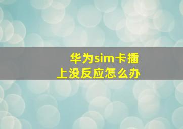 华为sim卡插上没反应怎么办