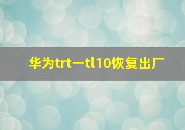 华为trt一tl10恢复出厂