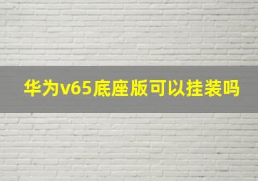 华为v65底座版可以挂装吗