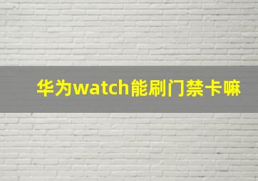 华为watch能刷门禁卡嘛