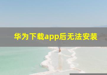 华为下载app后无法安装