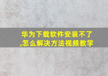 华为下载软件安装不了,怎么解决方法视频教学