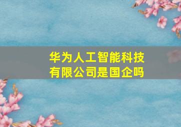 华为人工智能科技有限公司是国企吗