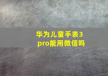 华为儿童手表3pro能用微信吗