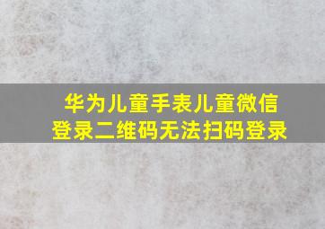 华为儿童手表儿童微信登录二维码无法扫码登录